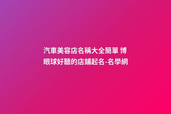 汽車美容店名稱大全簡單 博眼球好聽的店鋪起名-名學網-第1張-店鋪起名-玄機派